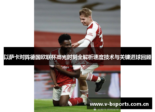 以萨卡对阵德国欧联杯高光时刻全解析速度技术与关键进球回顾